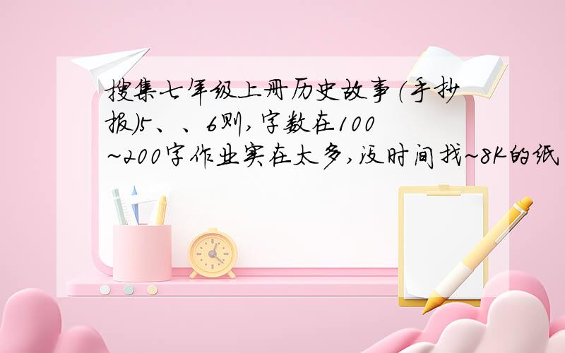 搜集七年级上册历史故事（手抄报）5、、6则,字数在100~200字作业实在太多,没时间找~8K的纸 分不够我可以加 上册!你们说的是下册!我真的可以加分!1