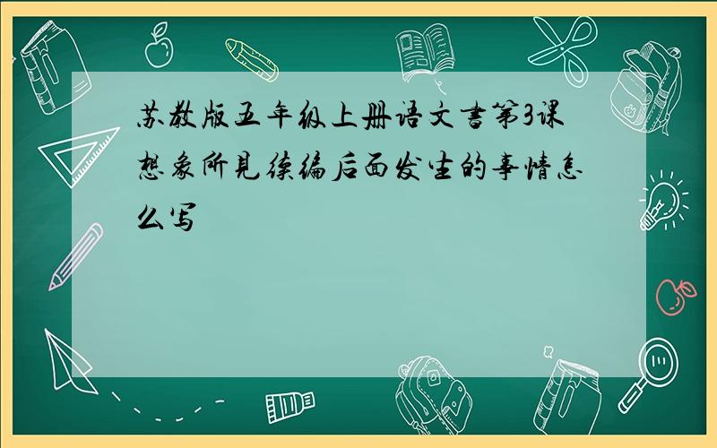 苏教版五年级上册语文书第3课想象所见续编后面发生的事情怎么写