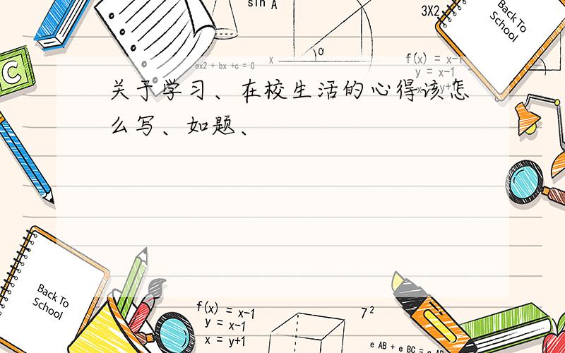 关于学习、在校生活的心得该怎么写、如题、