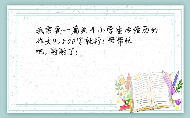 我需要一篇关于小学生活经历的作文4,500字就行!帮帮忙吧,谢谢了!