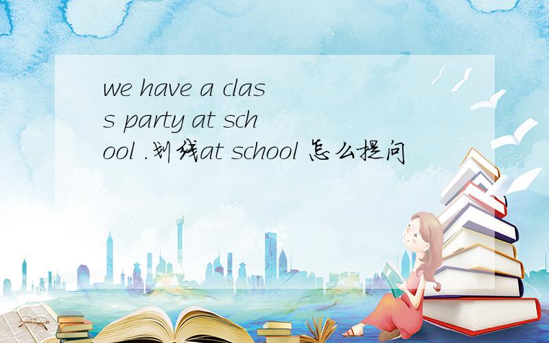 we have a class party at school .划线at school 怎么提问