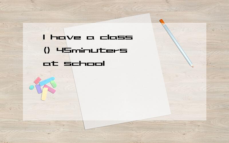 l have a class() 45minuters at school