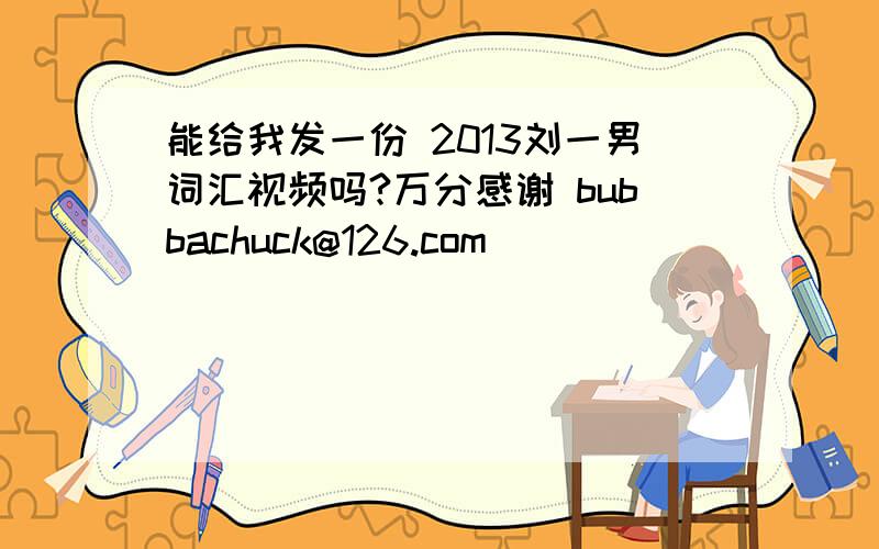 能给我发一份 2013刘一男词汇视频吗?万分感谢 bubbachuck@126.com