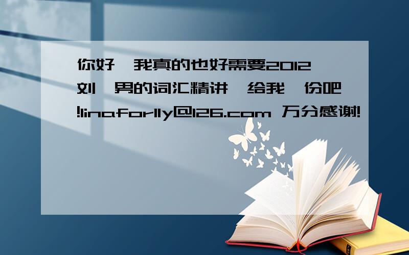 你好,我真的也好需要2012刘一男的词汇精讲,给我一份吧!linaforlly@126.com 万分感谢!