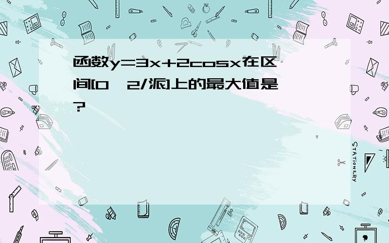 函数y=3x+2cosx在区间[0,2/派]上的最大值是?