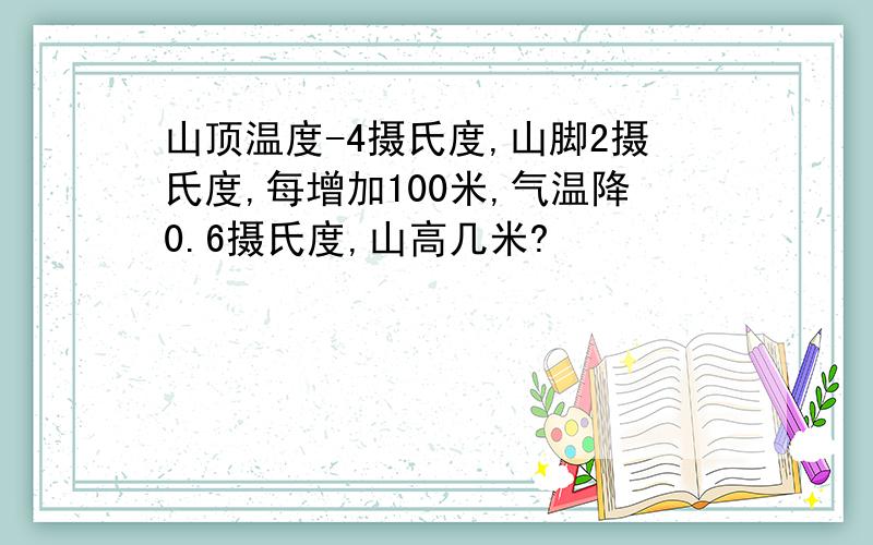 山顶温度-4摄氏度,山脚2摄氏度,每增加100米,气温降0.6摄氏度,山高几米?