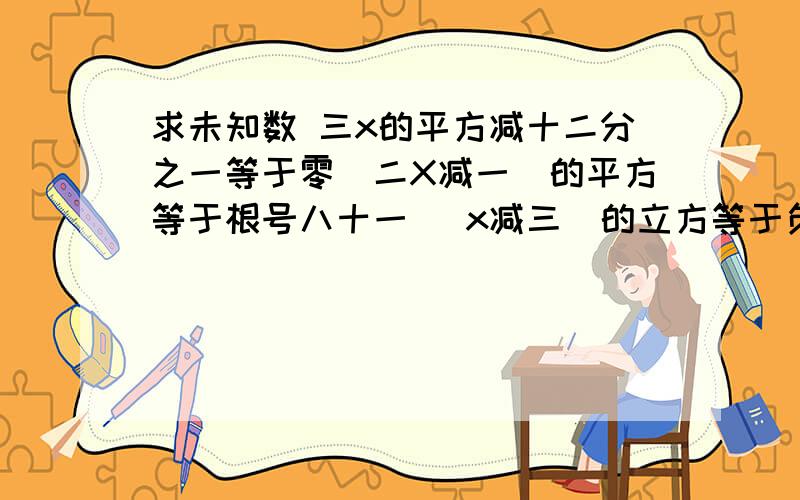 求未知数 三x的平方减十二分之一等于零(二X减一)的平方等于根号八十一 (x减三)的立方等于负二十七