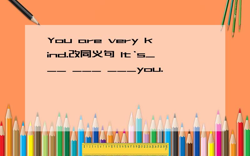 You are very kind.改同义句 It‘s___ ___ ___you.