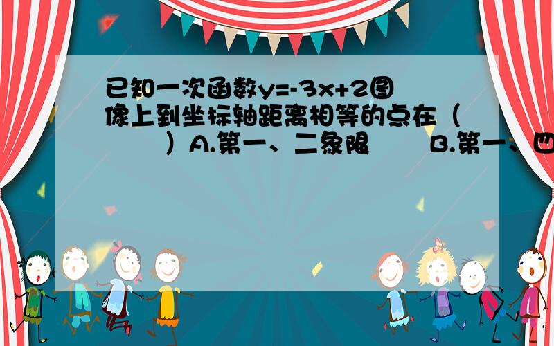 已知一次函数y=-3x+2图像上到坐标轴距离相等的点在（   ）A.第一、二象限   B.第一、四象限  C.第一象限  D.第四象限