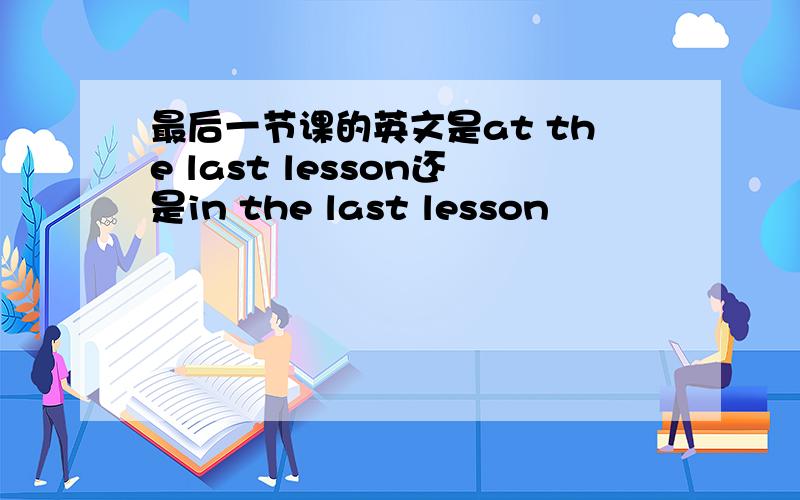 最后一节课的英文是at the last lesson还是in the last lesson