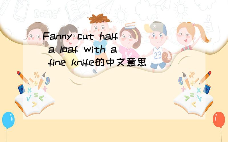 Fanny cut half a loaf with a fine knife的中文意思