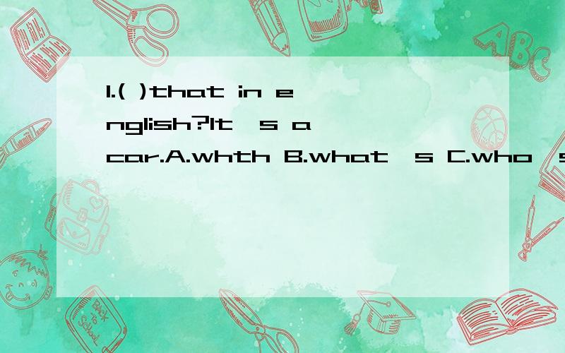 1.( )that in english?It's a car.A.whth B.what's C.who's2.The bread ( ) niceA.are B.is C.am3.This is ( )friend ,EveA.we B.our C.us4.Let's ( ) hello to her A.see B.say C.meet