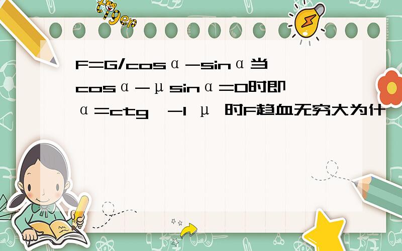 F=G/cosα-sinα当cosα-μsinα=0时即α=ctg^-1 μ 时F趋血无穷大为什麼?可以把公式变形的步骤写出来吗?题目是F=G/cosα-μsinα我打少了μ