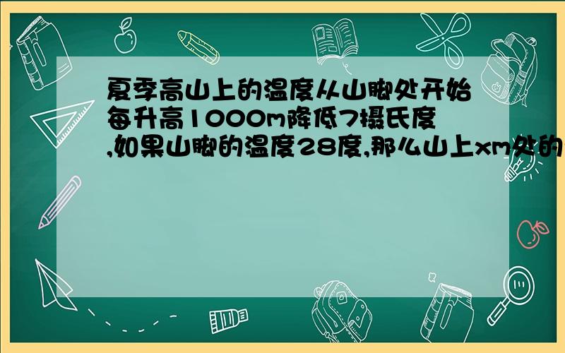 夏季高山上的温度从山脚处开始每升高1000m降低7摄氏度,如果山脚的温度28度,那么山上xm处的温度是多少?