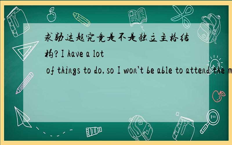 求助这题究竟是不是独立主格结构?I have a lot of things to do,so I won't be able to attend the meeting to be held at nine the day after tomorrow.