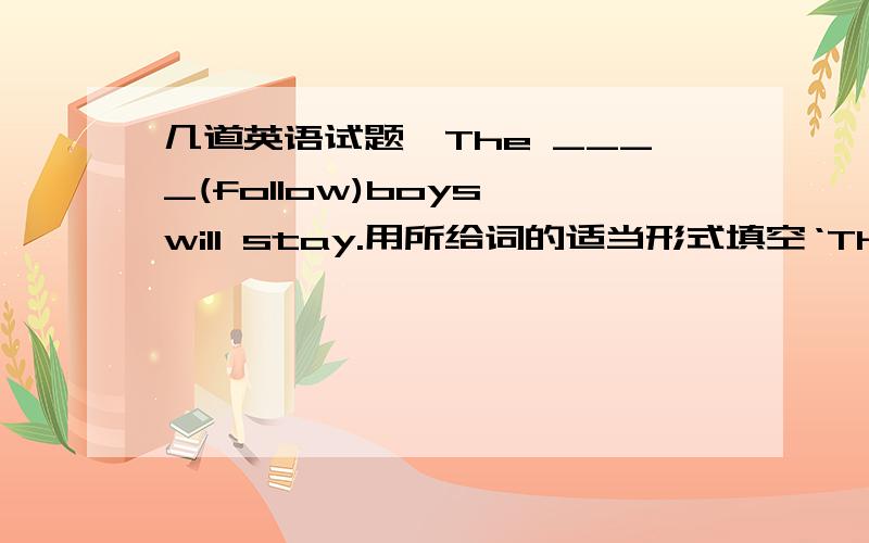 几道英语试题,The ____(follow)boys will stay.用所给词的适当形式填空‘They took two steps_____to catch the bus.A.forward B.before C.in front D.in front ofHe inquired_____into the accident.A.farB.farther C.farthest D.further____that yo