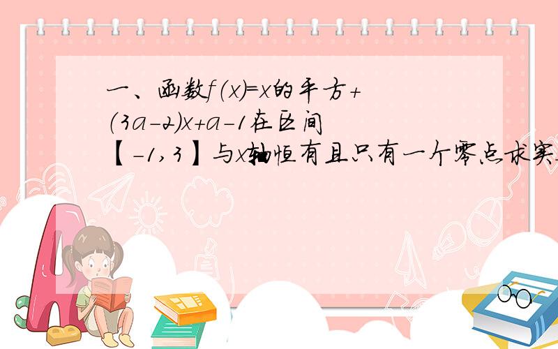 一、函数f（x）=x的平方+（3a-2）x+a-1在区间【-1,3】与x轴恒有且只有一个零点求实数a的范围二、函数f（x）=x的三次方-3x+21、求f（x）的零点2、求分别满足f（x）小于0,f（x）=0,f（x）大于0的x的