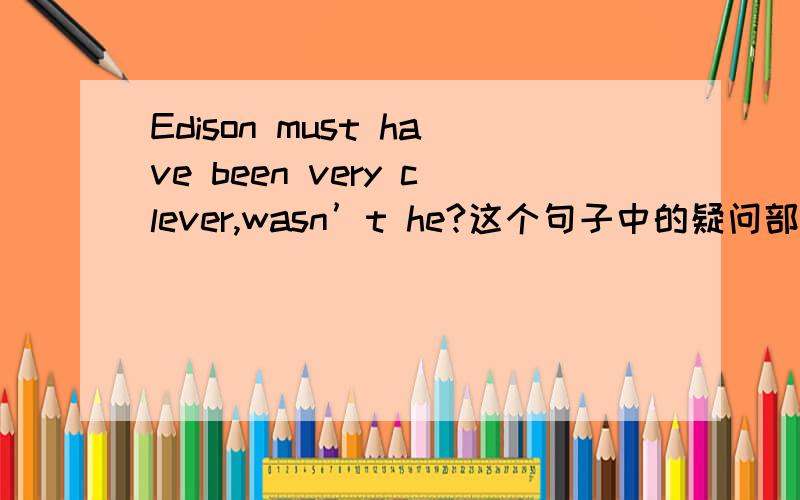 Edison must have been very clever,wasn’t he?这个句子中的疑问部分是不是错了,是不是应改为hasn’t he 如果不是,那为什么呢,不是根据must后面的动词形式决定的吗?