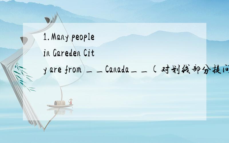 1.Many people in Gareden City are from __Canada__(对划线部分提问)______ ________ many people in Gareden City from?2.My favourite subject is __English____(对划线部分提问)__________ _________your favourite subject?3.Is there anything in y