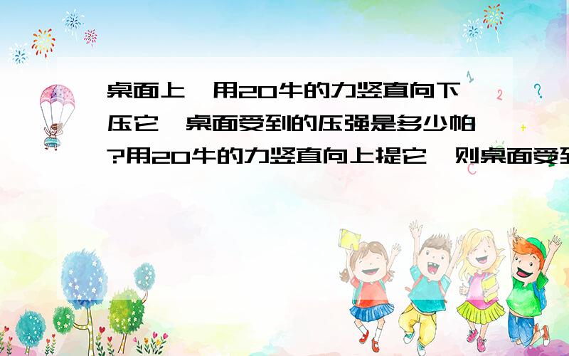 桌面上,用20牛的力竖直向下压它,桌面受到的压强是多少帕?用20牛的力竖直向上提它,则桌面受到的压强是多少帕?