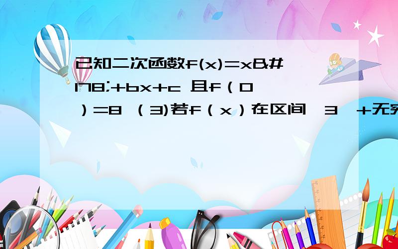 已知二次函数f(x)=x²+bx+c 且f（0）=8 （3)若f（x）在区间【3,+无穷）上单调递增 求实数b的取值范围