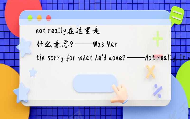 not really在这里是什么意思?——Was Martin sorry for what he'd done?——Not really.It was just like him!