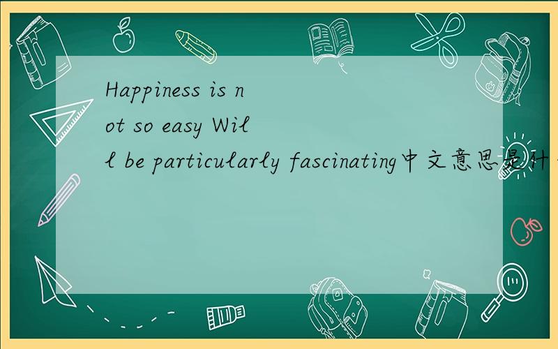 Happiness is not so easy Will be particularly fascinating中文意思是什么