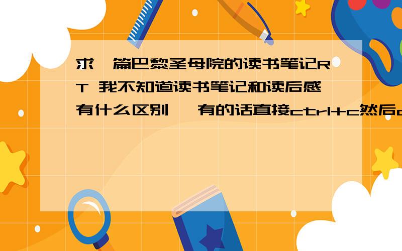 求一篇巴黎圣母院的读书笔记RT 我不知道读书笔记和读后感有什么区别   有的话直接ctrl+c然后ctrl+v也可以