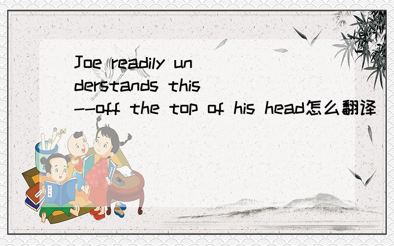 Joe readily understands this--off the top of his head怎么翻译