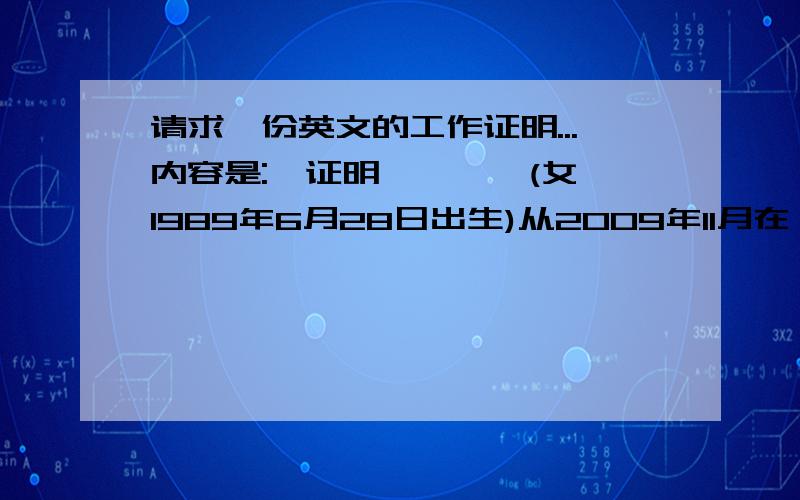 请求一份英文的工作证明...内容是:兹证明×××,(女,1989年6月28日出生)从2009年11月在××吸塑包装厂工作至今,目前在办公室从事文员工作.特此证明.