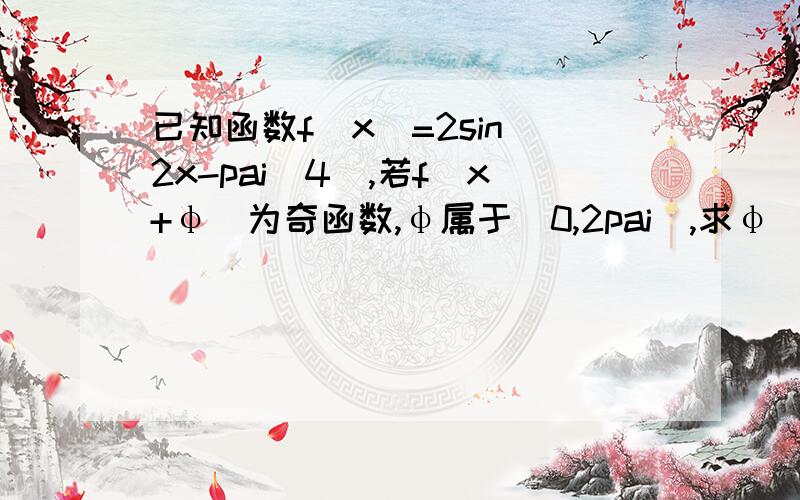 已知函数f（x）=2sin（2x-pai／4）,若f（x+φ）为奇函数,φ属于[0,2pai）,求φ