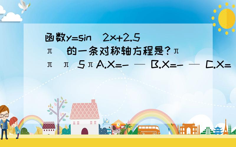 函数y=sin(2x+2.5π）的一条对称轴方程是?π π π 5πA.X=- — B.X=- — C.X= — D.X= —2 4 8 4