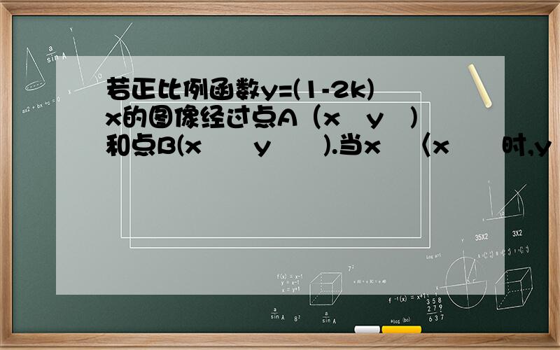 若正比例函数y=(1-2k)x的图像经过点A（xˊyˊ)和点B(xˊˊyˊˊ).当xˊ〈xˊˊ时,yˊ〉yˊˊ.则k的取值范围是