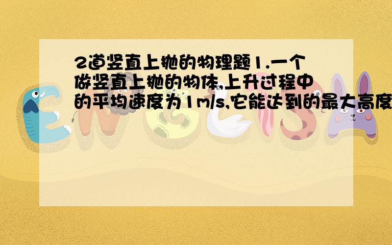 2道竖直上抛的物理题1.一个做竖直上抛的物体,上升过程中的平均速度为1m/s,它能达到的最大高度是多少.2.为了估测某一大楼的高度,某人从地面上用力竖直向上抛出一块小石头,使它大约达到