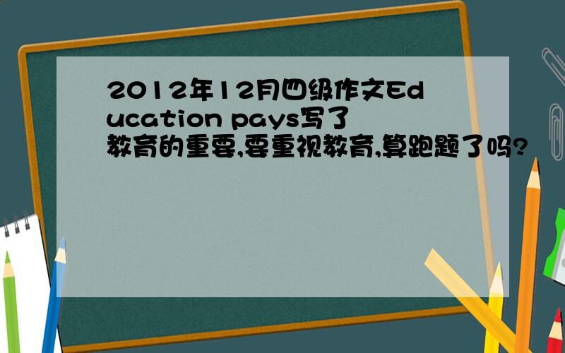 2012年12月四级作文Education pays写了教育的重要,要重视教育,算跑题了吗?