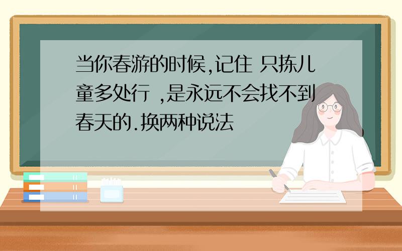 当你春游的时候,记住 只拣儿童多处行 ,是永远不会找不到春天的.换两种说法