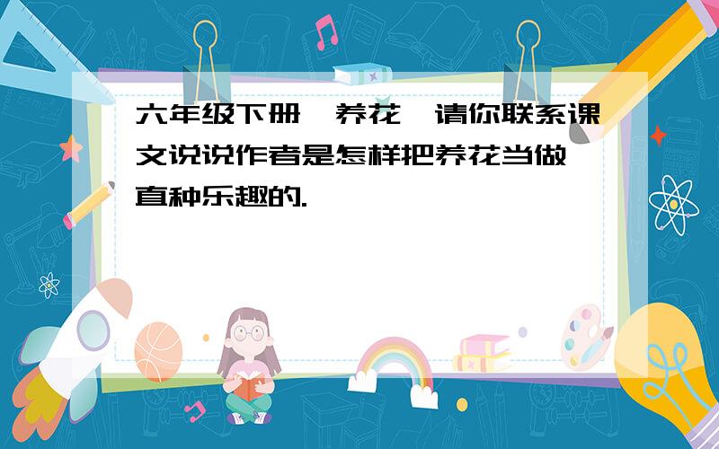 六年级下册《养花》请你联系课文说说作者是怎样把养花当做一直种乐趣的.