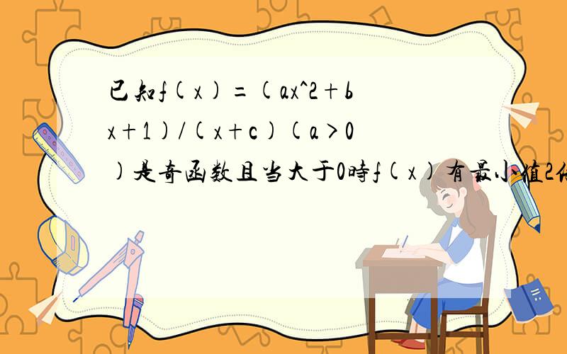 已知f(x)=(ax^2+bx+1)/(x+c)(a>0)是奇函数且当大于0时f(x)有最小值2倍根号2求f(x)的表达式 中为什么你说““”当x大于0时，f(x)有最小值2倍根号2；f(x)=ax+1/x>=2根号下a，则a=2“” ax+1/x为什么大于等于2