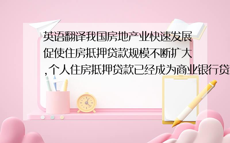 英语翻译我国房地产业快速发展促使住房抵押贷款规模不断扩大,个人住房抵押贷款已经成为商业银行贷款发放的重要组成部分,由此对贷款的风险管理提出了很高的要求.近年来,我国经济的快