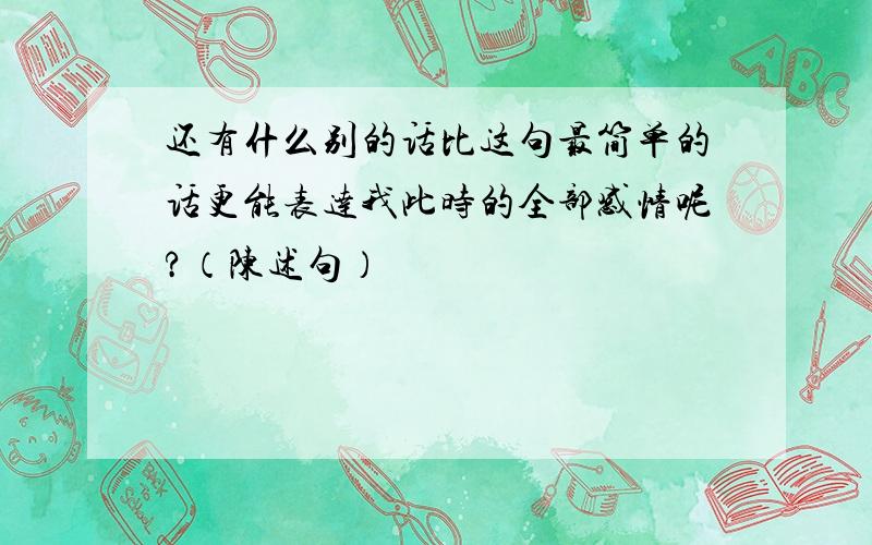 还有什么别的话比这句最简单的话更能表达我此时的全部感情呢?（陈述句）