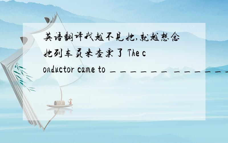 英语翻译我越不见她,就越想念她列车员来查票了 The conductor came to ______ ______ ______