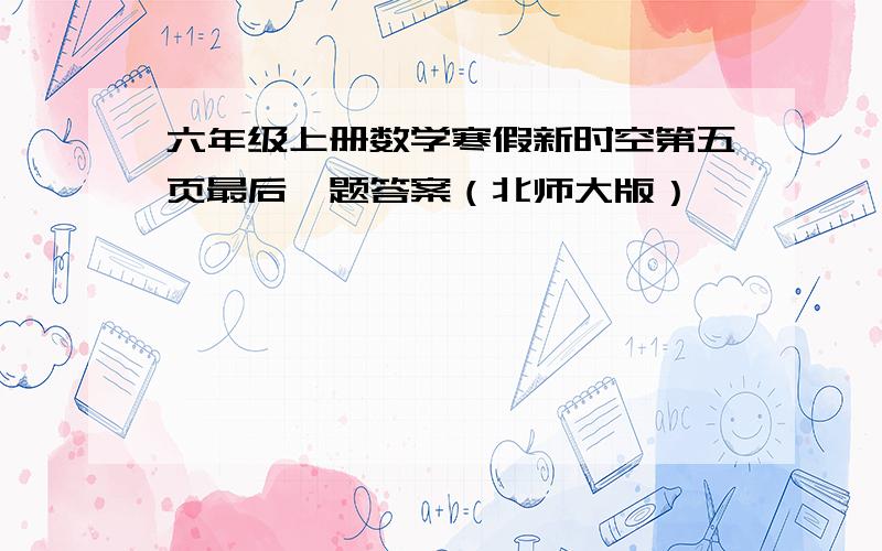 六年级上册数学寒假新时空第五页最后一题答案（北师大版）