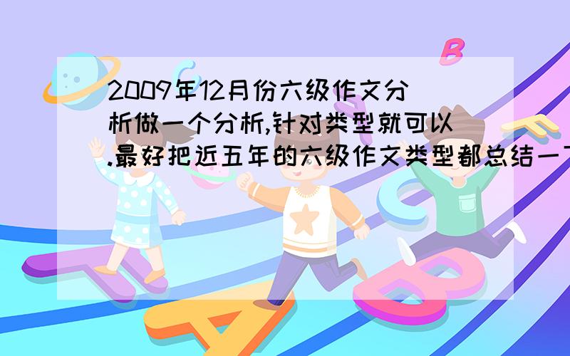 2009年12月份六级作文分析做一个分析,针对类型就可以.最好把近五年的六级作文类型都总结一下,最好给我预测这次六级作文类型（现象解释型,对比型,问题解决型）如果分析精彩一定给高分.