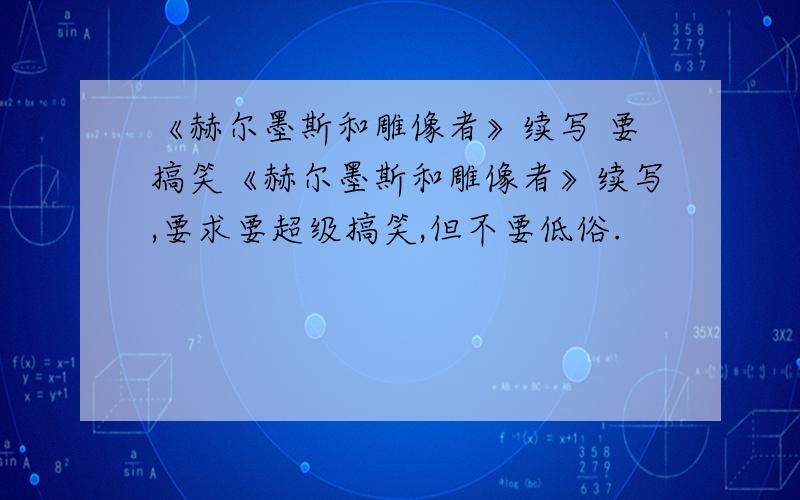 《赫尔墨斯和雕像者》续写 要搞笑《赫尔墨斯和雕像者》续写,要求要超级搞笑,但不要低俗.