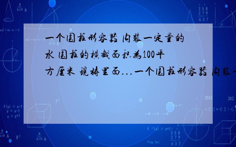 一个圆柱形容器 内装一定量的水 圆柱的横截面积为100平方厘米 现将里面...一个圆柱形容器 内装一定量的水 圆柱的横截面积为100平方厘米 现将里面包有石块的冰块放入容器内 并在水中悬浮