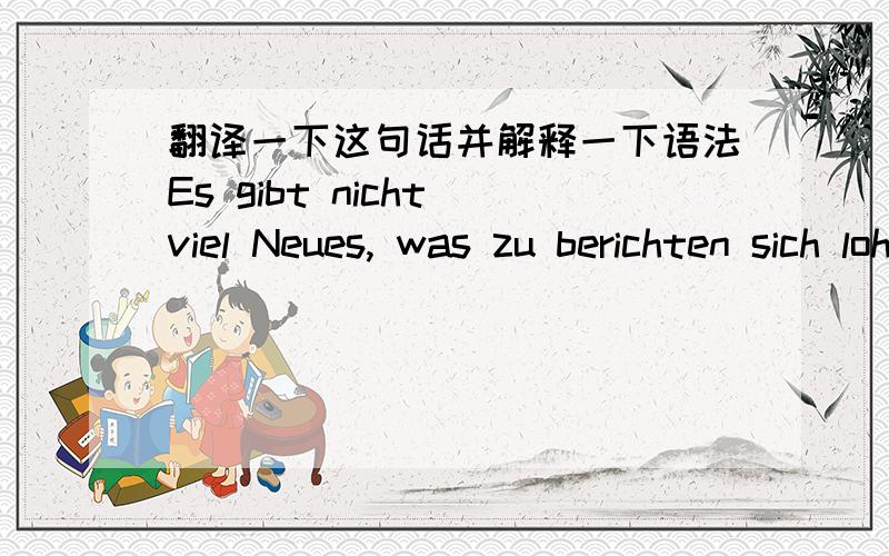 翻译一下这句话并解释一下语法Es gibt nicht viel Neues, was zu berichten sich lohnen wuerde.