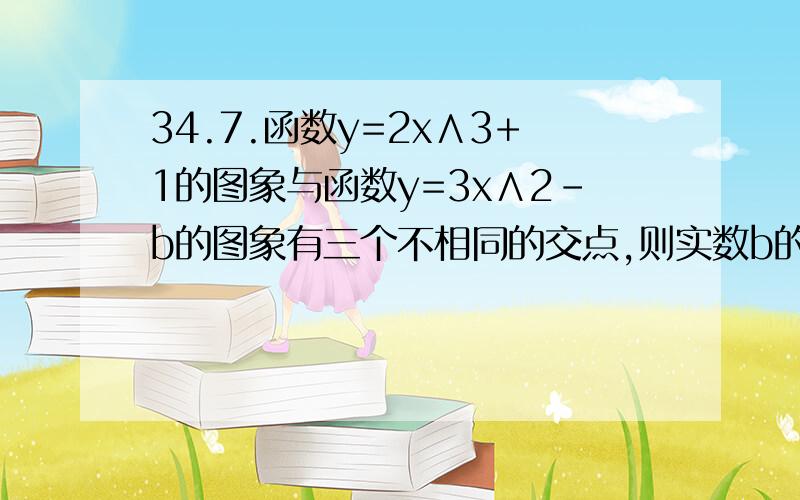 34.7.函数y=2x∧3+1的图象与函数y=3x∧2-b的图象有三个不相同的交点,则实数b的取值范围是（ B ）选项、A.(-2,-1) B.(-1,0) C.(0,1) D.(1,2)