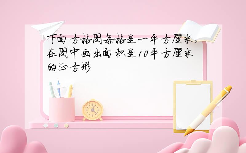 下面方格图每格是一平方厘米,在图中画出面积是10平方厘米的正方形