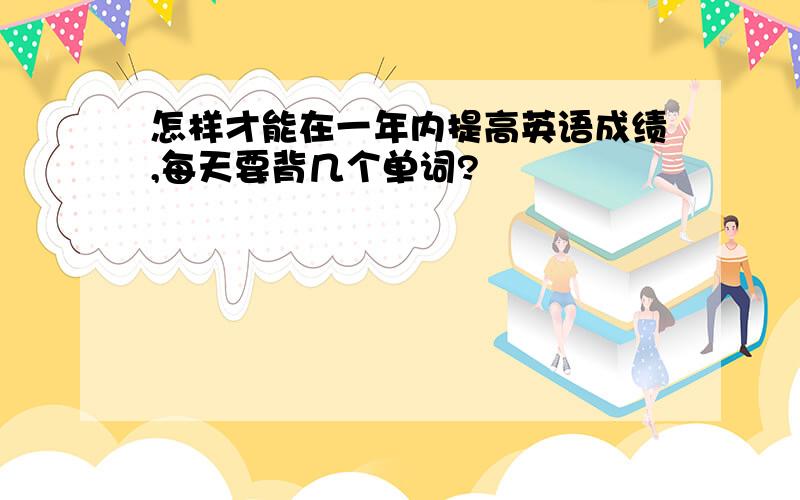 怎样才能在一年内提高英语成绩,每天要背几个单词?