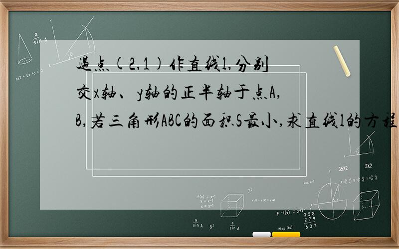 过点(2,1)作直线l,分别交x轴、y轴的正半轴于点A,B,若三角形ABC的面积S最小,求直线l的方程.